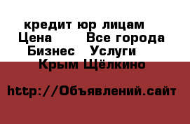 кредит юр лицам  › Цена ­ 0 - Все города Бизнес » Услуги   . Крым,Щёлкино